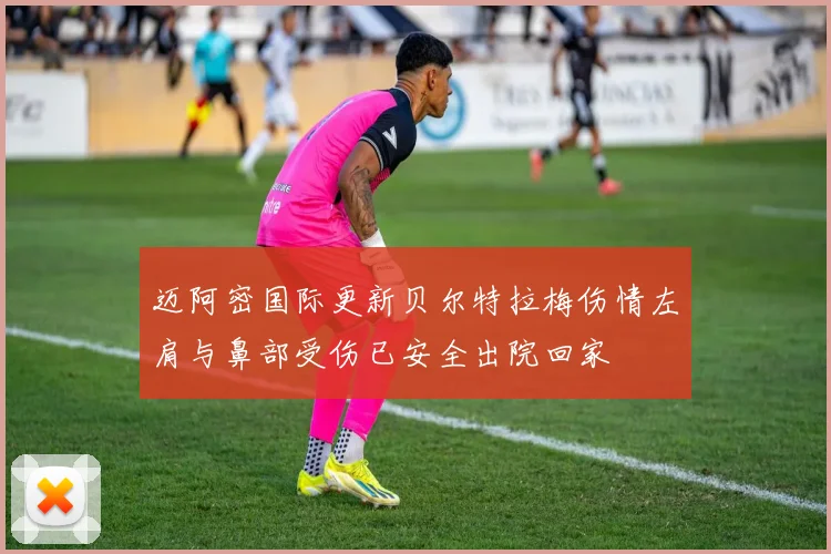 迈阿密国际更新贝尔特拉梅伤情左肩与鼻部受伤已安全出院回家