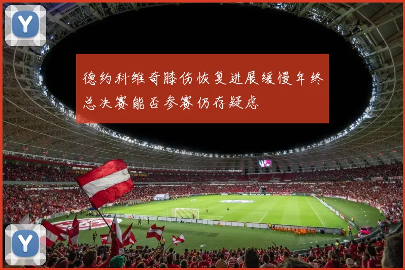 德约科维奇膝伤恢复进展缓慢年终总决赛能否参赛仍存疑虑