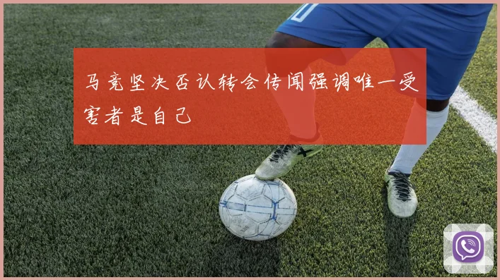 马竞坚决否认转会传闻强调唯一受害者是自己
