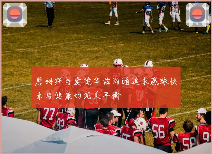 詹姆斯与爱德华兹沟通追求赢球快乐与健康的完美平衡