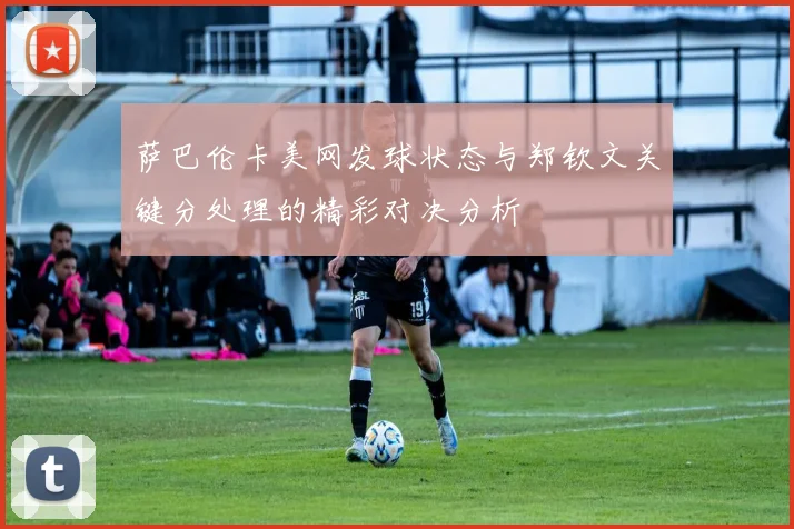 萨巴伦卡美网发球状态与郑钦文关键分处理的精彩对决分析