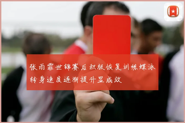 张雨霏世锦赛后积极恢复训练蝶泳转身速度逐渐提升显成效