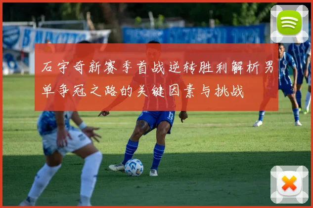 石宇奇新赛季首战逆转胜利解析男单争冠之路的关键因素与挑战