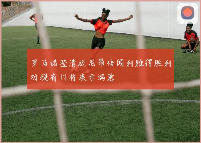 罗马诺澄清迈尼昂传闻利雅得胜利对现有门将表示满意