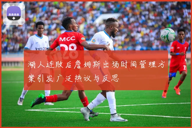 湖人连败后詹姆斯出场时间管理方案引发广泛热议与反思