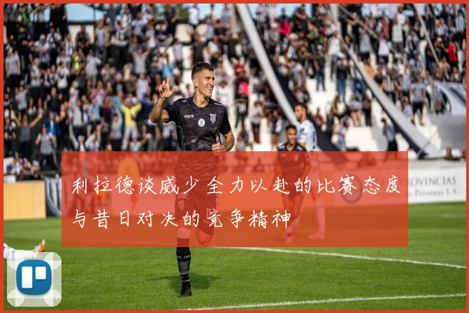 利拉德谈威少全力以赴的比赛态度与昔日对决的竞争精神