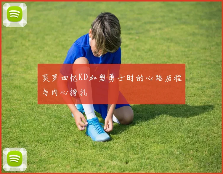 莫罗回忆KD加盟勇士时的心路历程与内心挣扎