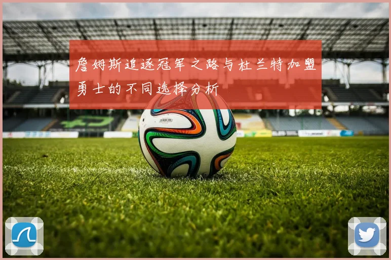 詹姆斯追逐冠军之路与杜兰特加盟勇士的不同选择分析