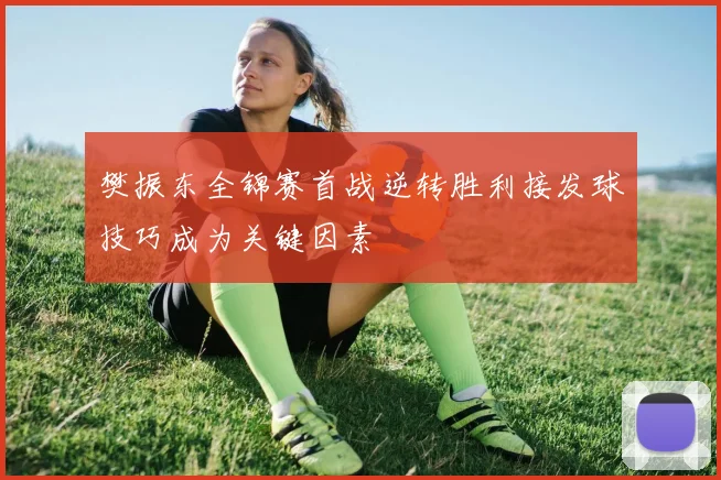 樊振东全锦赛首战逆转胜利接发球技巧成为关键因素
