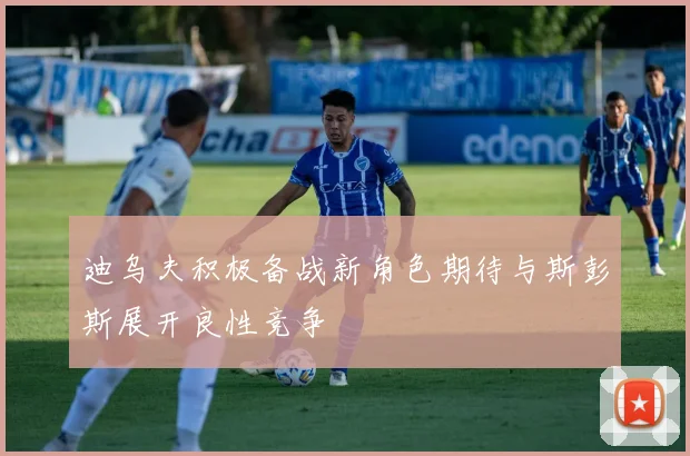 迪乌夫积极备战新角色期待与斯彭斯展开良性竞争