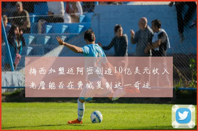 梅西加盟迈阿密创造10亿美元收入老詹能否在费城复制这一奇迹
