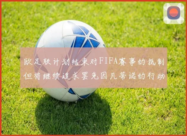 欧足联计划结束对FIFA赛事的抵制但将继续追求罢免因凡蒂诺的行动