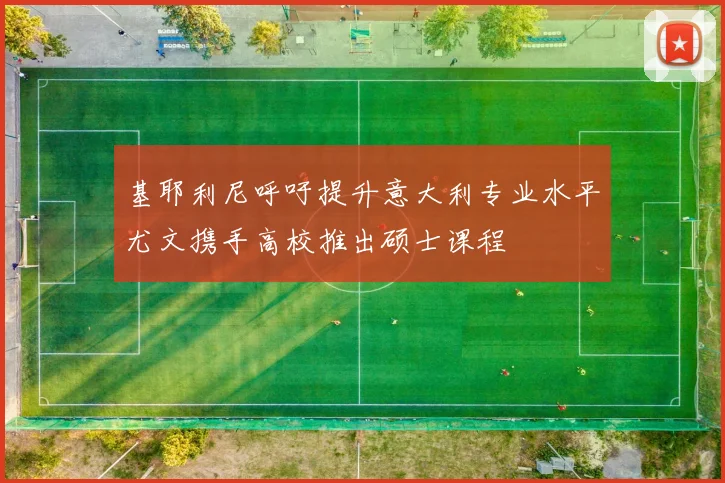 基耶利尼呼吁提升意大利专业水平尤文携手高校推出硕士课程