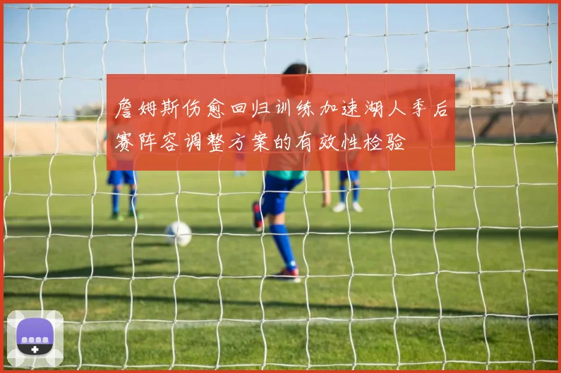 詹姆斯伤愈回归训练加速湖人季后赛阵容调整方案的有效性检验
