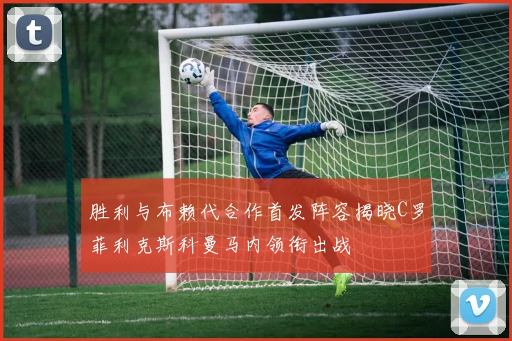 胜利与布赖代合作首发阵容揭晓C罗菲利克斯科曼马内领衔出战